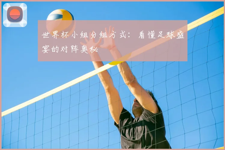 世界杯小组分组方式:看懂足球盛宴的对阵奥秘