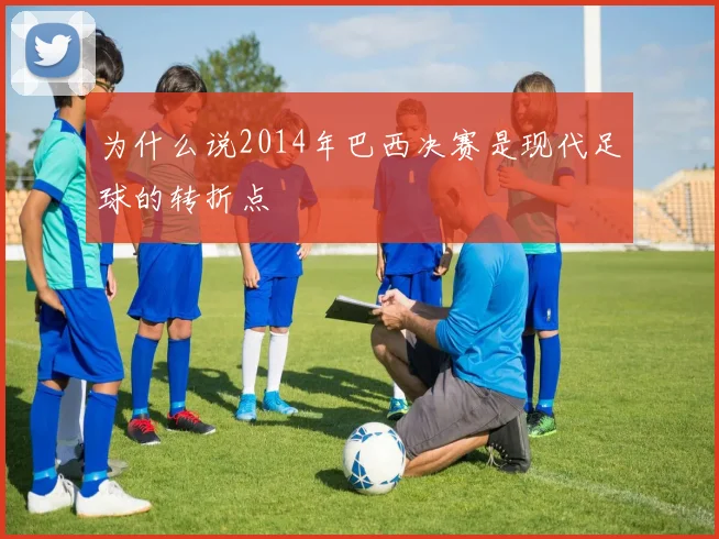 为什么说2014年巴西决赛是现代足球的转折点