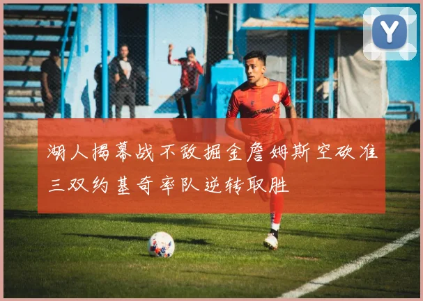 湖人揭幕战不敌掘金詹姆斯空砍准三双约基奇率队逆转取胜