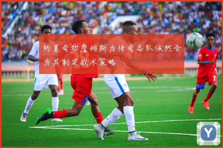 约基奇称詹姆斯为传奇各队依然会为其制定战术策略