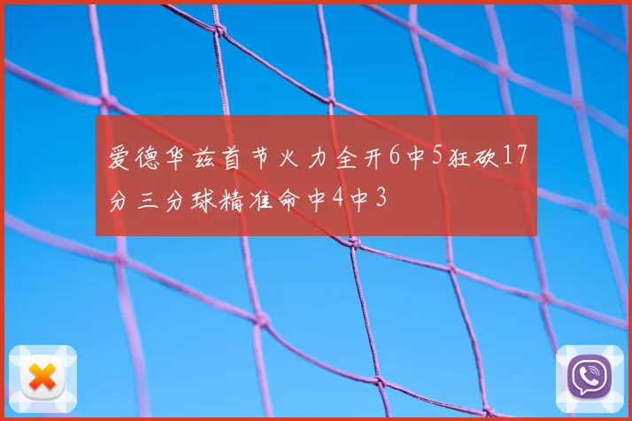 爱德华兹首节火力全开6中5狂砍17分三分球精准命中4中3
