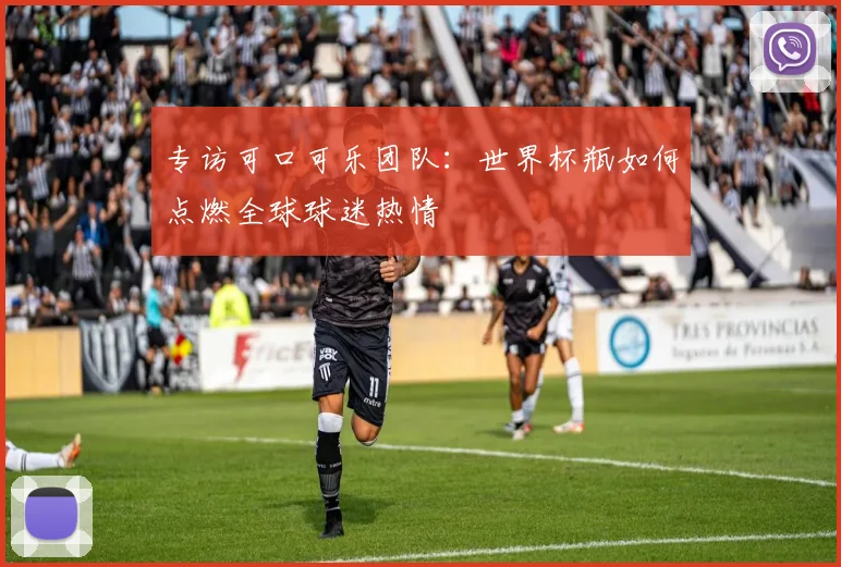 专访可口可乐团队：世界杯瓶如何点燃全球球迷热情