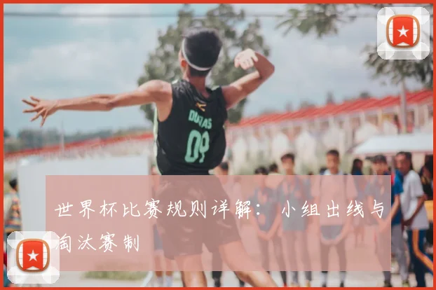 世界杯比赛规则详解：小组出线与淘汰赛制