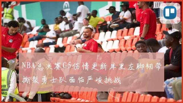 NBA总决赛G5伤情更新库里左脚韧带撕裂勇士队面临严峻挑战