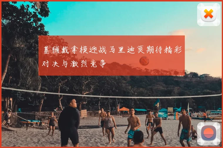 基辅戴拿模迎战马里迪莫期待精彩对决与激烈竞争