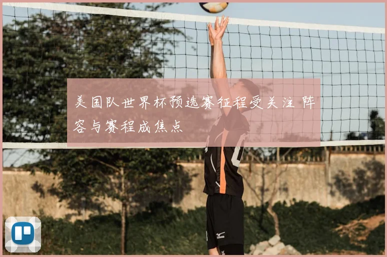 美国队世界杯预选赛征程受关注 阵容与赛程成焦点