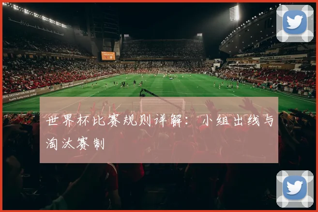世界杯比赛规则详解:小组出线与淘汰赛制