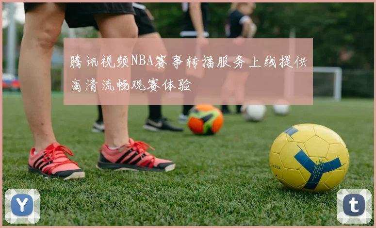 腾讯视频NBA赛事转播服务上线提供高清流畅观赛体验