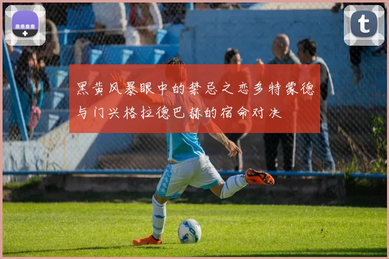 黑黄风暴眼中的禁忌之恋多特蒙德与门兴格拉德巴赫的宿命对决