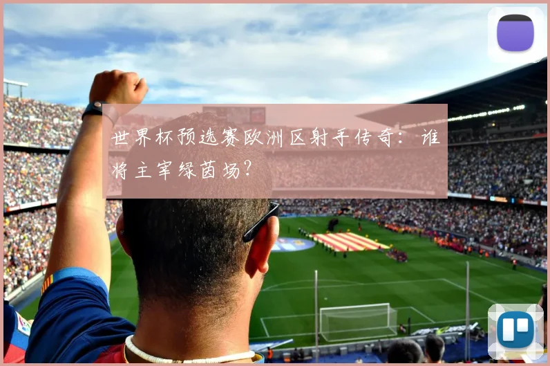 世界杯预选赛欧洲区射手传奇:谁将主宰绿茵场?