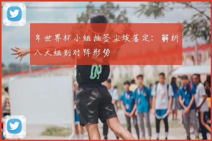 年世界杯小组抽签尘埃落定:解析八大组别对阵形势