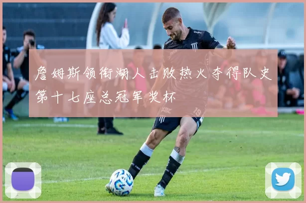 詹姆斯领衔湖人击败热火夺得队史第十七座总冠军奖杯