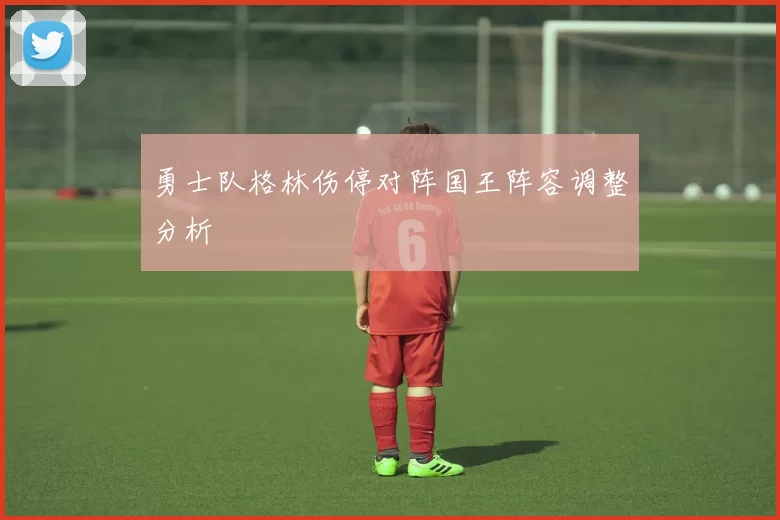 勇士队格林伤停对阵国王阵容调整分析