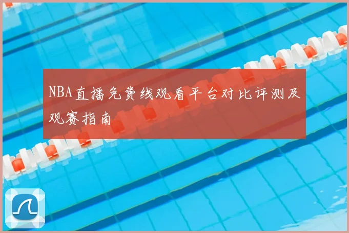 NBA直播免费线观看平台对比评测及观赛指南