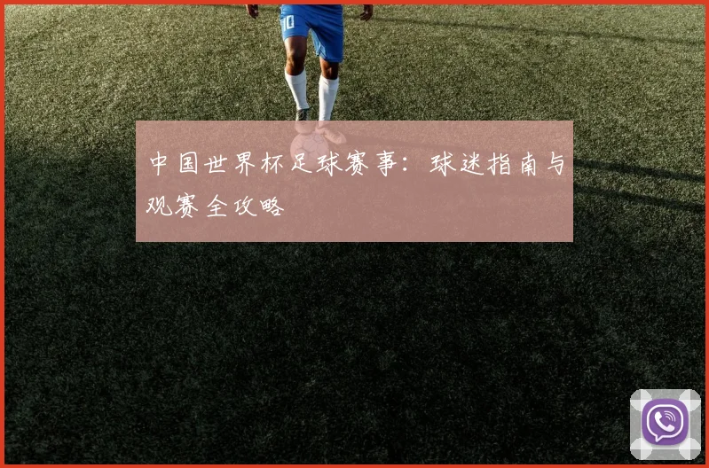 中国世界杯足球赛事:球迷指南与观赛全攻略