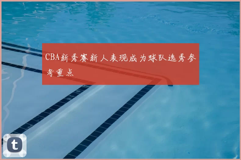 CBA新秀赛新人表现成为球队选秀参考重点