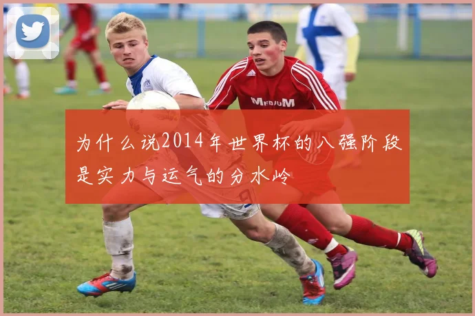 为什么说2014年世界杯的八强阶段是实力与运气的分水岭