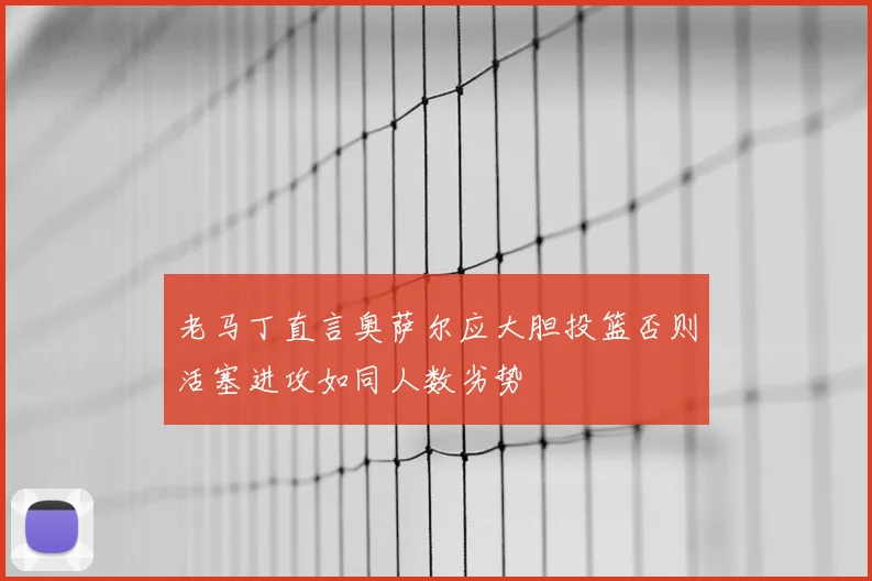 老马丁直言奥萨尔应大胆投篮否则活塞进攻如同人数劣势