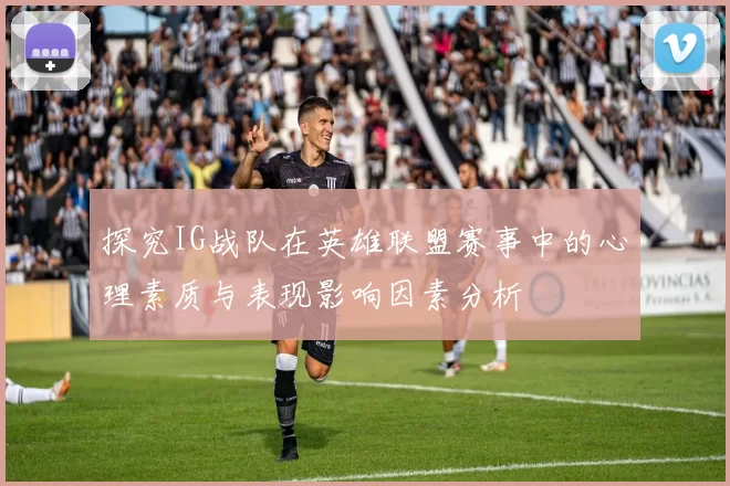 探究IG战队在英雄联盟赛事中的心理素质与表现影响因素分析