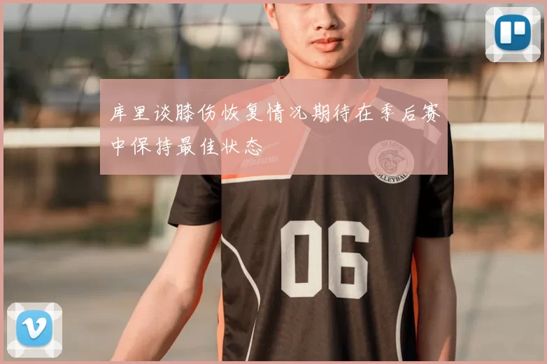 库里谈膝伤恢复情况期待在季后赛中保持最佳状态