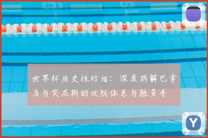 世界杯历史性对话:深度拆解巴拿马与突尼斯的攻防体系与胜负手