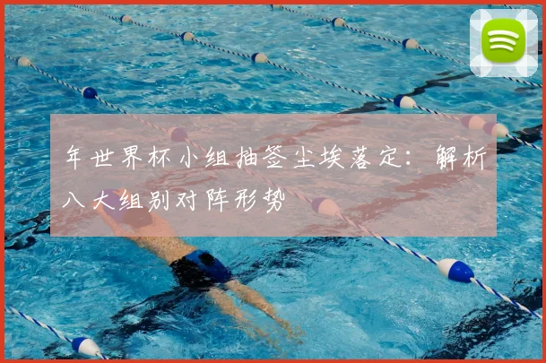 年世界杯小组抽签尘埃落定:解析八大组别对阵形势