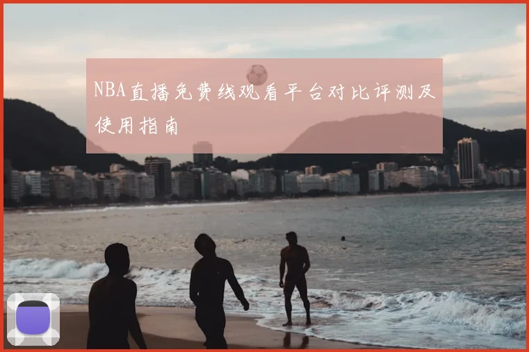 NBA直播免费线观看平台对比评测及使用指南