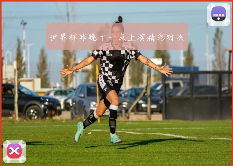 世界杯昨晚十一点上演精彩对决