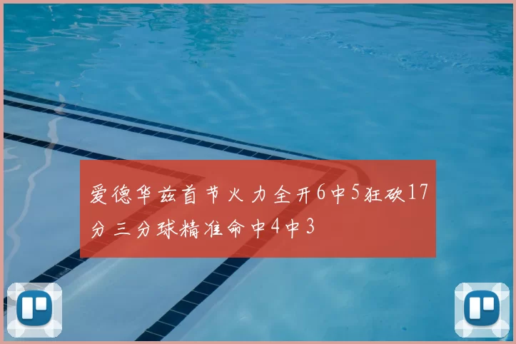 爱德华兹首节火力全开6中5狂砍17分三分球精准命中4中3