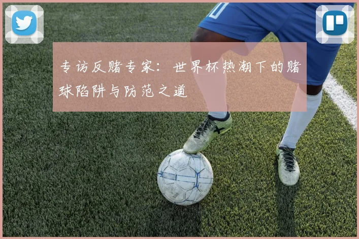 专访反赌专家:世界杯热潮下的赌球陷阱与防范之道