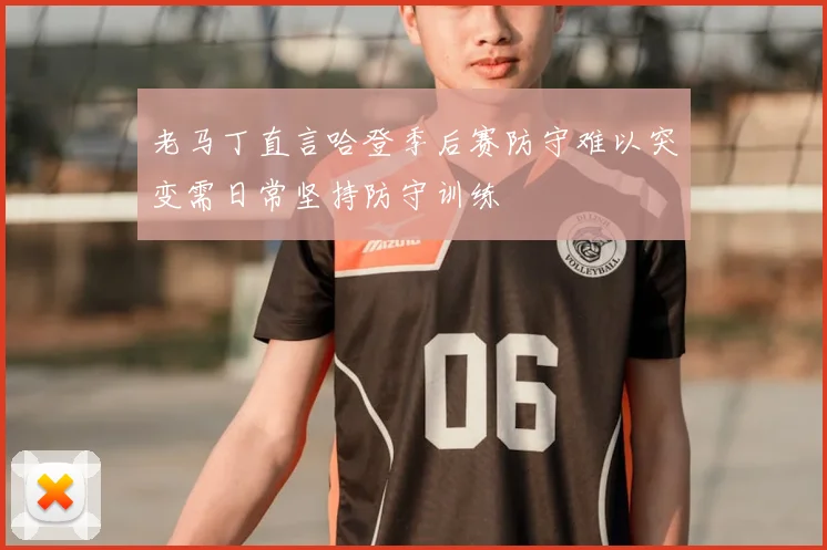 老马丁直言哈登季后赛防守难以突变需日常坚持防守训练