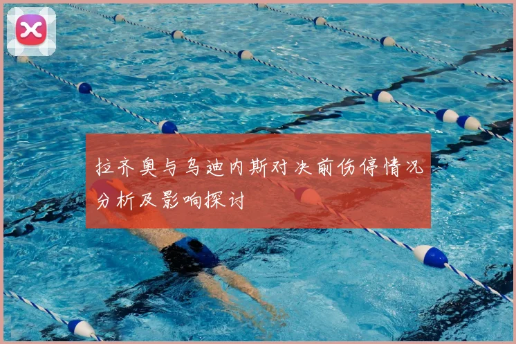 拉齐奥与乌迪内斯对决前伤停情况分析及影响探讨