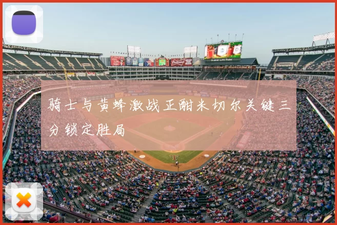 骑士与黄蜂激战正酣米切尔关键三分锁定胜局