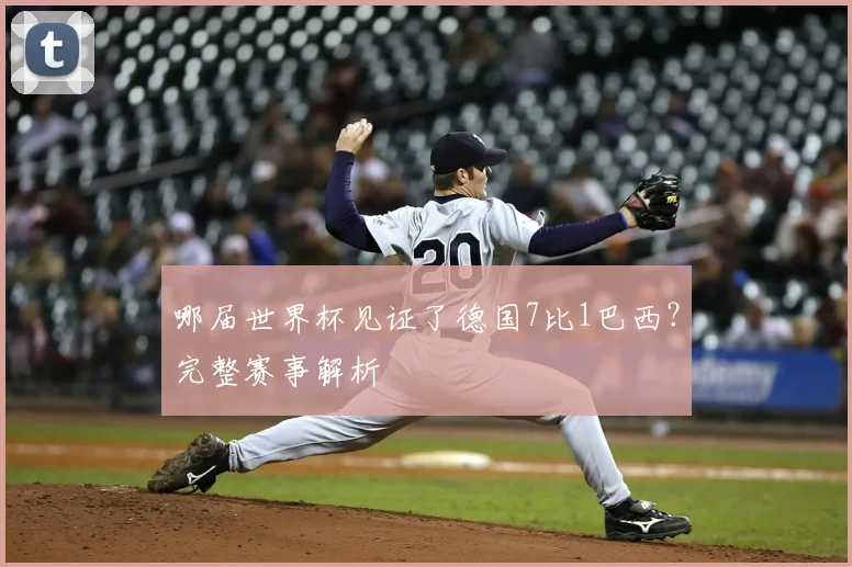 哪届世界杯见证了德国7比1巴西？完整赛事解析