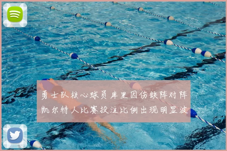 勇士队核心球员库里因伤缺阵对阵凯尔特人比赛投注比例出现明显波动