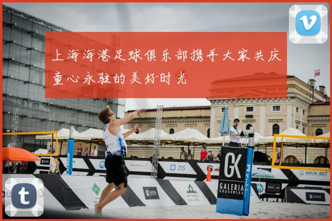 上海海港足球俱乐部携手大家共庆童心永驻的美好时光