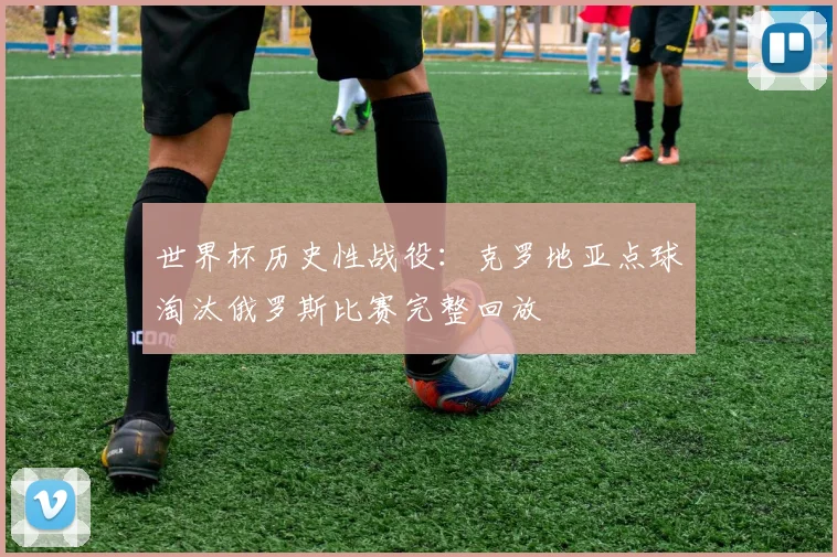 世界杯历史性战役：克罗地亚点球淘汰俄罗斯比赛完整回放