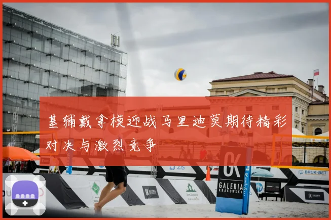 基辅戴拿模迎战马里迪莫期待精彩对决与激烈竞争