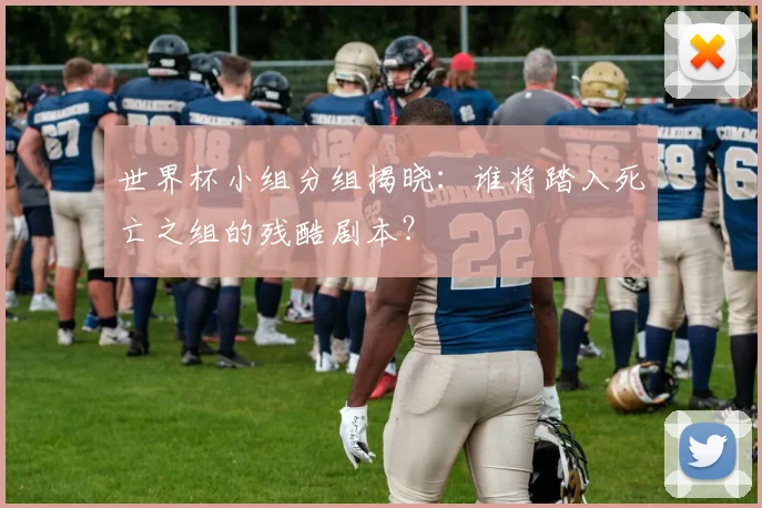 世界杯小组分组揭晓:谁将踏入死亡之组的残酷剧本?