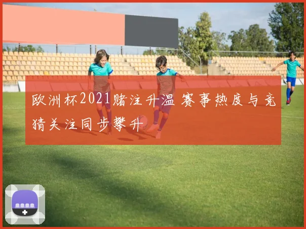 欧洲杯2021赌注升温 赛事热度与竞猜关注同步攀升