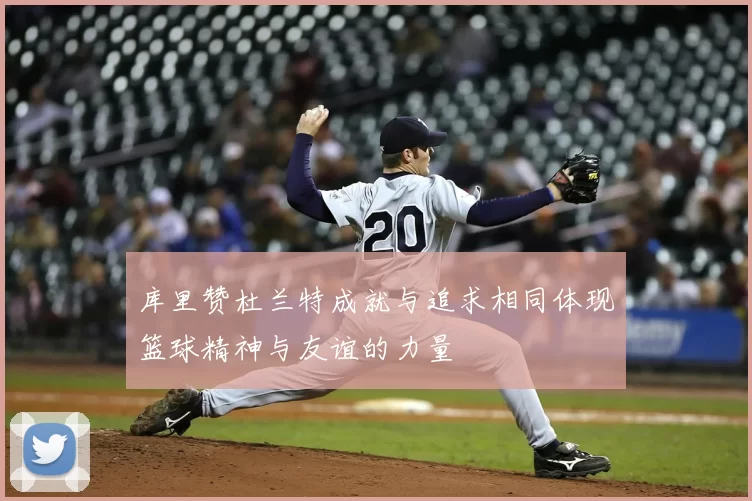 库里赞杜兰特成就与追求相同体现篮球精神与友谊的力量