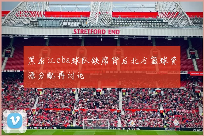 黑龙江cba球队缺席背后北方篮球资源分配再讨论