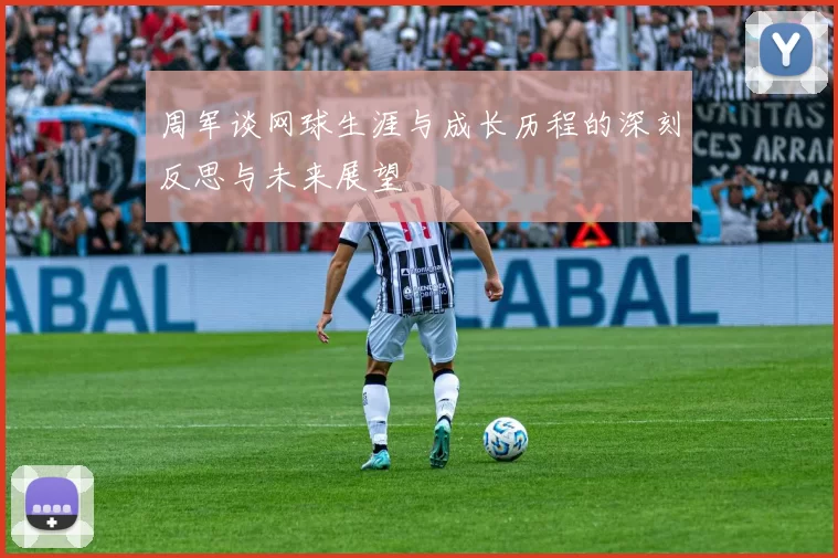 周军谈网球生涯与成长历程的深刻反思与未来展望