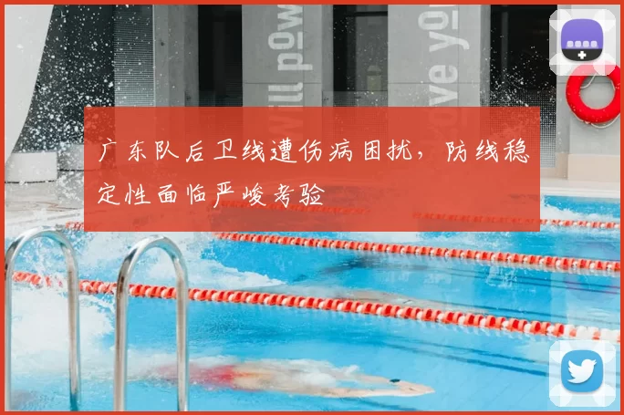 广东队后卫线遭伤病困扰，防线稳定性面临严峻考验