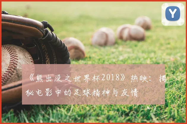《熊出没之世界杯2018》热映：揭秘电影中的足球精神与友情