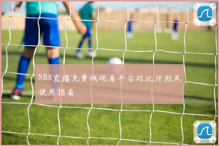 NBA直播免费线观看平台对比评测及使用指南