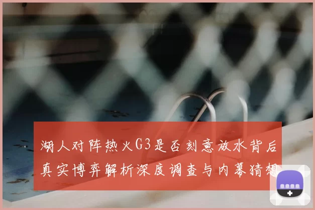 湖人对阵热火G3是否刻意放水背后真实博弈解析深度调查与内幕猜想