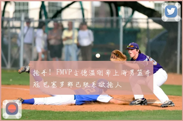 抢手!FMVP古德温刚率上海男篮夺冠 巴塞罗那已联系欲抢人