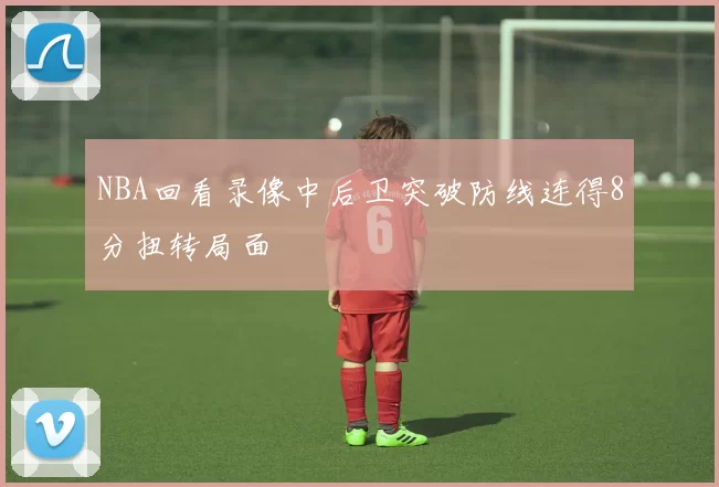 NBA回看录像中后卫突破防线连得8分扭转局面