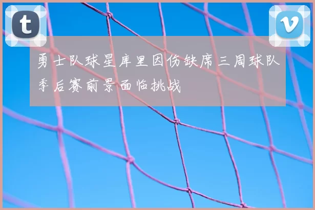 勇士队球星库里因伤缺席三周球队季后赛前景面临挑战